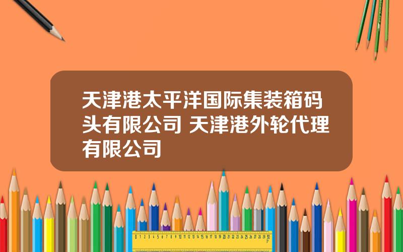 天津港太平洋国际集装箱码头有限公司 天津港外轮代理有限公司
